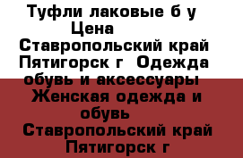 Туфли лаковые б/у › Цена ­ 700 - Ставропольский край, Пятигорск г. Одежда, обувь и аксессуары » Женская одежда и обувь   . Ставропольский край,Пятигорск г.